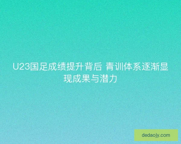 U23国足成绩提升背后 青训体系逐渐显现成果与潜力
