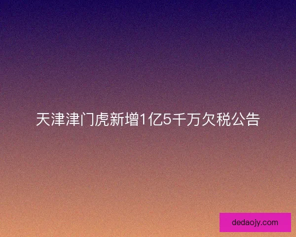 天津津门虎新增1亿5千万欠税公告 天津津门虎新增1亿5千万欠税公告