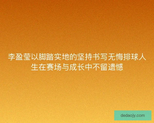 李盈莹以脚踏实地的坚持书写无悔排球人生在赛场与成长中不留遗憾 李盈莹以脚踏实地的坚持书写无悔排球人生在赛场与成长中不留遗憾