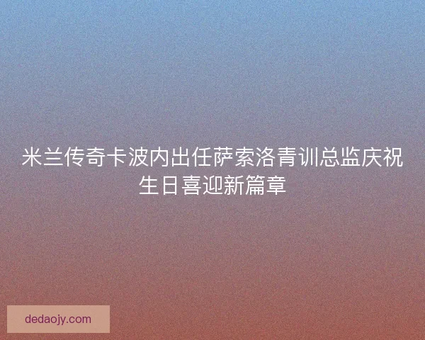 米兰传奇卡波内出任萨索洛青训总监庆祝生日喜迎新篇章 米兰传奇卡波内出任萨索洛青训总监庆祝生日喜迎新篇章