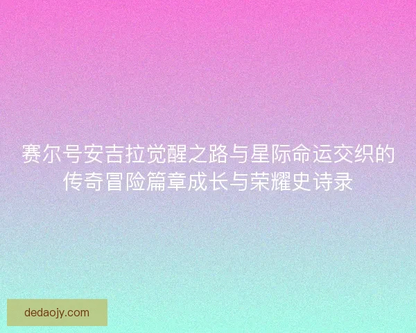 赛尔号安吉拉觉醒之路与星际命运交织的传奇冒险篇章成长与荣耀史诗录