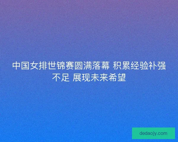 中国女排世锦赛圆满落幕 积累经验补强不足 展现未来希望