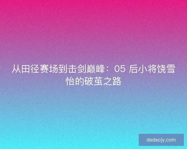 从田径赛场到击剑巅峰：05 后小将饶雪怡的破茧之路