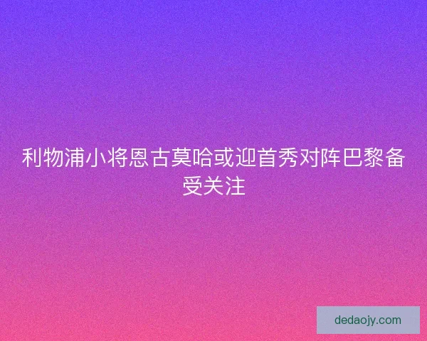 利物浦小将恩古莫哈或迎首秀对阵巴黎备受关注