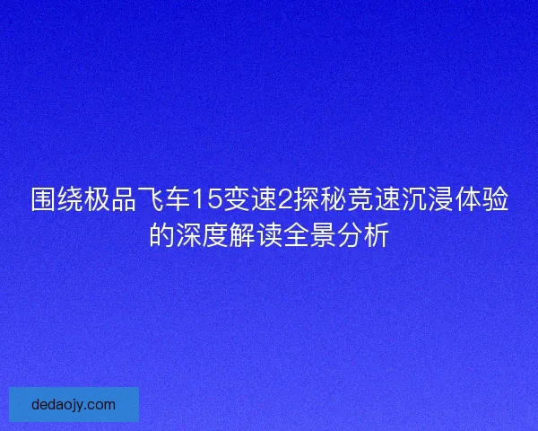 围绕极品飞车15变速2探秘竞速沉浸体验的深度解读全景分析