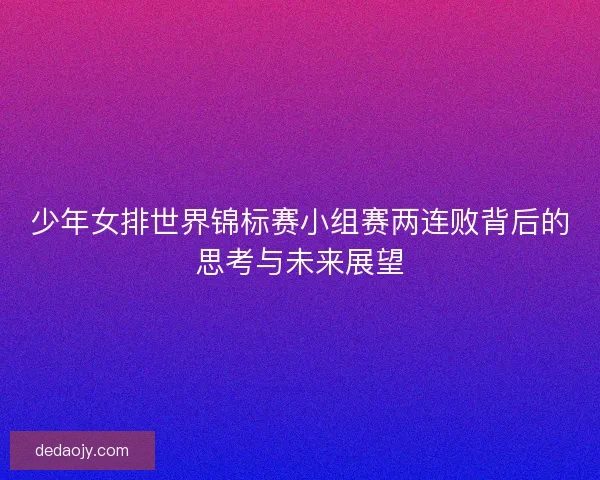 少年女排世界锦标赛小组赛两连败背后的思考与未来展望