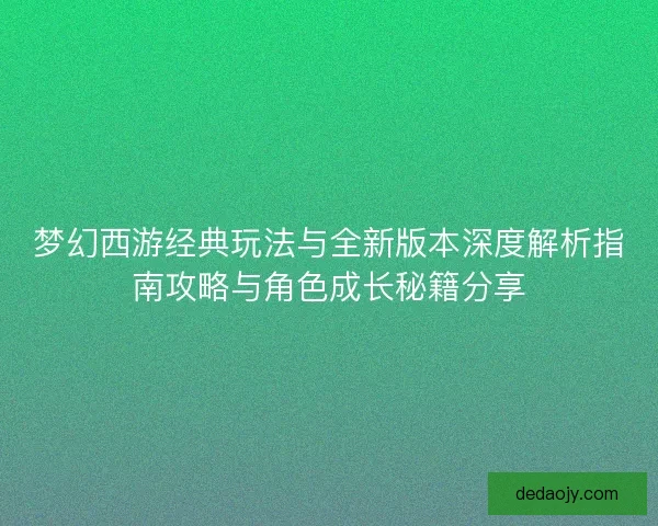 梦幻西游经典玩法与全新版本深度解析指南攻略与角色成长秘籍分享