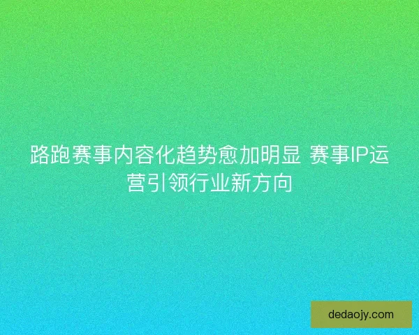 路跑赛事内容化趋势愈加明显 赛事IP运营引领行业新方向