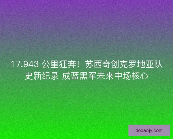 17.943 公里狂奔！苏西奇创克罗地亚队史新纪录 成蓝黑军未来中场核心