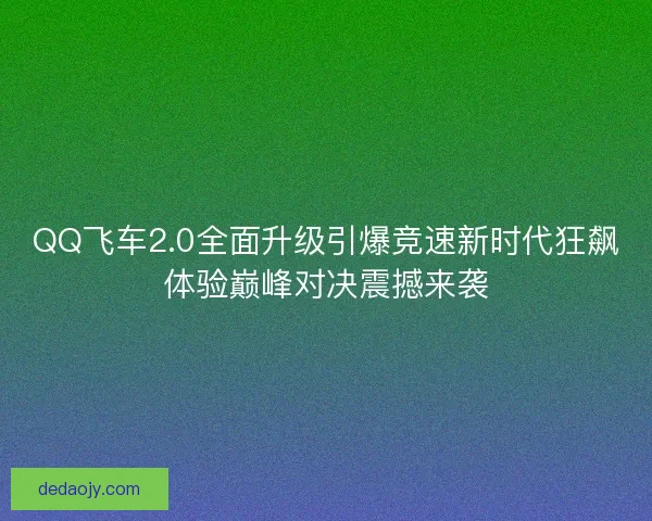 QQ飞车2.0全面升级引爆竞速新时代狂飙体验巅峰对决震撼来袭