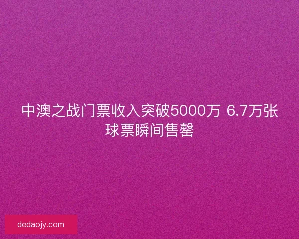 中澳之战门票收入突破5000万 6.7万张球票瞬间售罄