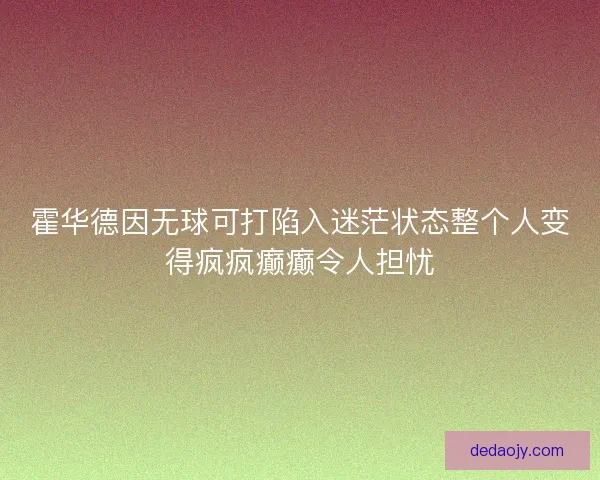 霍华德因无球可打陷入迷茫状态整个人变得疯疯癫癫令人担忧 霍华德因无球可打陷入迷茫状态整个人变得疯疯癫癫令人担忧