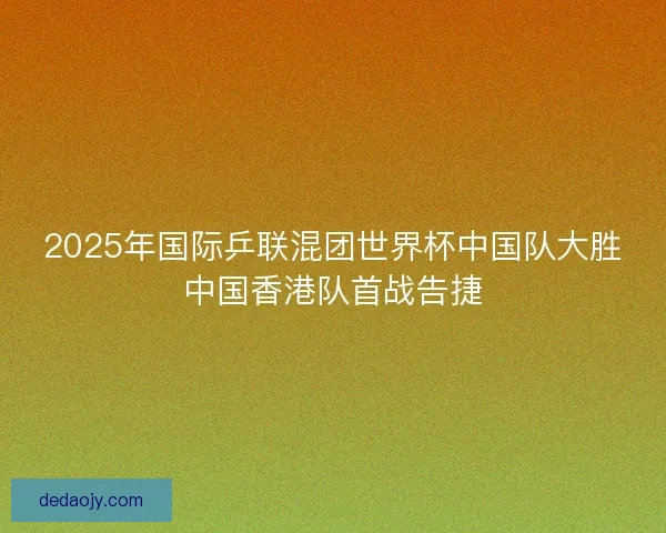 2025年国际乒联混团世界杯中国队大胜中国香港队首战告捷 2025年国际乒联混团世界杯中国队大胜中国香港队首战告捷