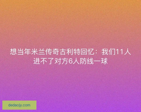 想当年米兰传奇古利特回忆:我们11人进不了对方6人防线一球 想当年米兰传奇古利特回忆:我们11人进不了对方6人防线一球