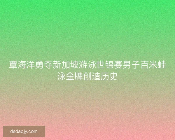 覃海洋勇夺新加坡游泳世锦赛男子百米蛙泳金牌创造历史