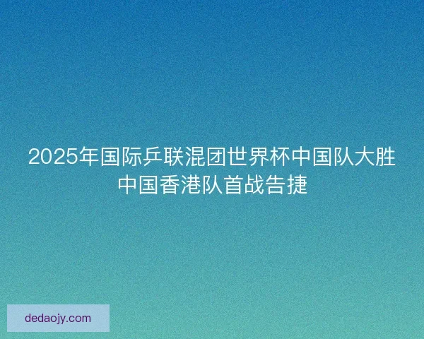 2025年国际乒联混团世界杯中国队大胜中国香港队首战告捷