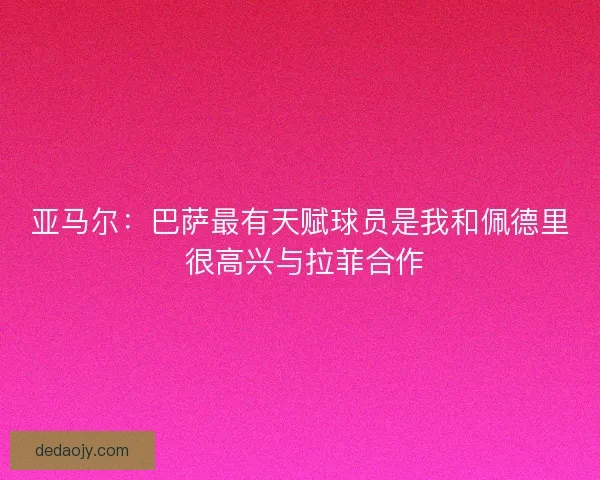 亚马尔：巴萨最有天赋球员是我和佩德里 很高兴与拉菲合作
