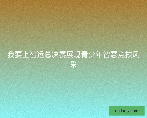 我要上智运总决赛展现青少年智慧竞技风采