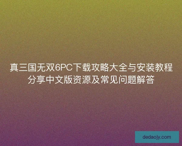 真三国无双6PC下载攻略大全与安装教程分享中文版资源及常见问题解答