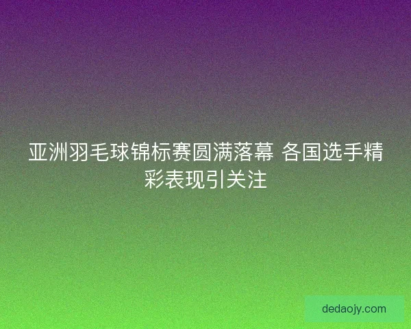 亚洲羽毛球锦标赛圆满落幕 各国选手精彩表现引关注