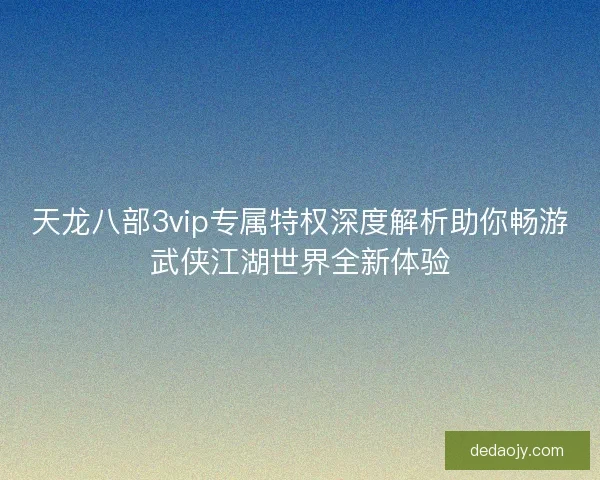 天龙八部3vip专属特权深度解析助你畅游武侠江湖世界全新体验