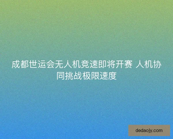 成都世运会无人机竞速即将开赛 人机协同挑战极限速度
