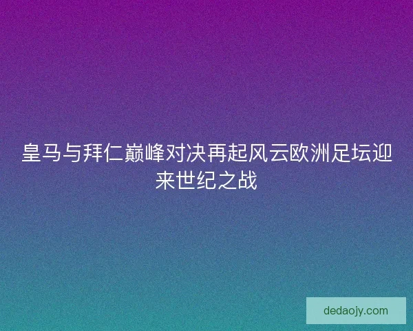 皇马与拜仁巅峰对决再起风云欧洲足坛迎来世纪之战