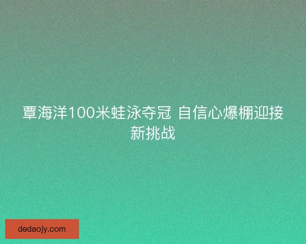 覃海洋100米蛙泳夺冠 自信心爆棚迎接新挑战
