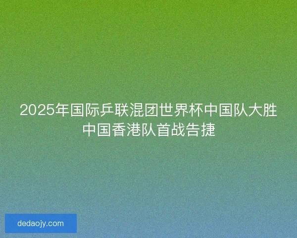 2025年国际乒联混团世界杯中国队大胜中国香港队首战告捷