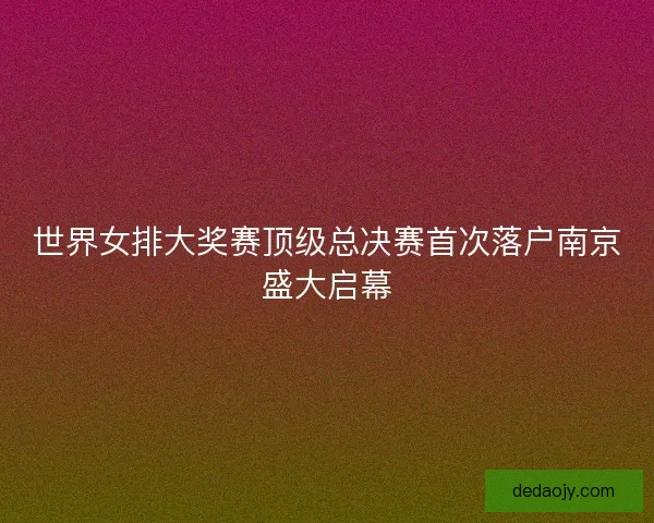 世界女排大奖赛顶级总决赛首次落户南京盛大启幕