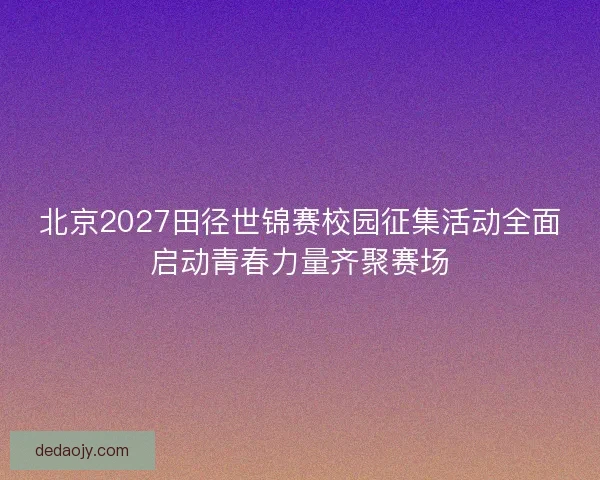 北京2027田径世锦赛校园征集活动全面启动青春力量齐聚赛场
