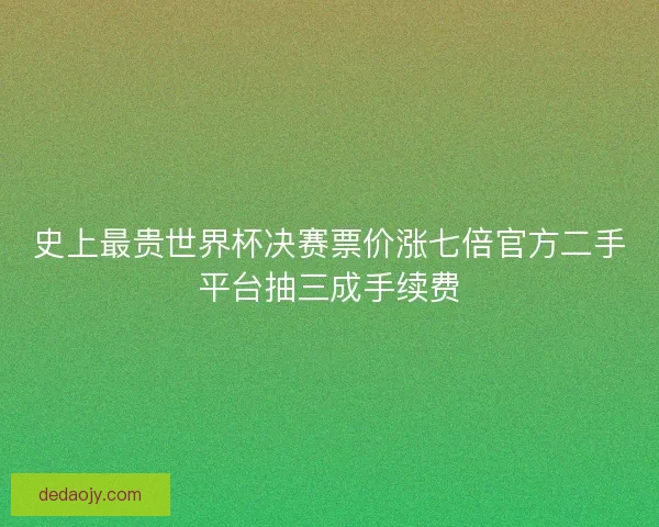 史上最贵世界杯决赛票价涨七倍官方二手平台抽三成手续费