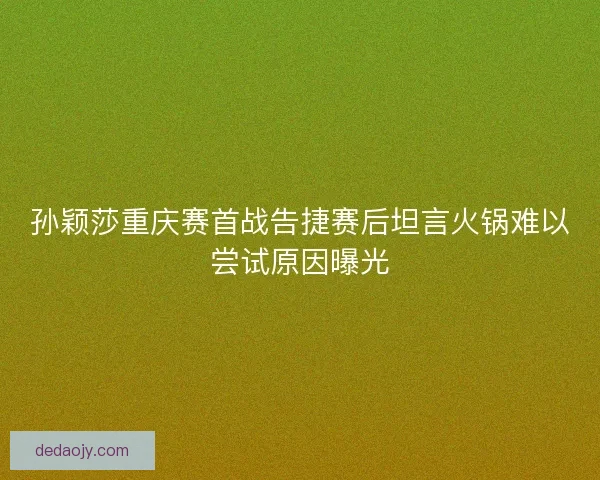 孙颖莎重庆赛首战告捷赛后坦言火锅难以尝试原因曝光
