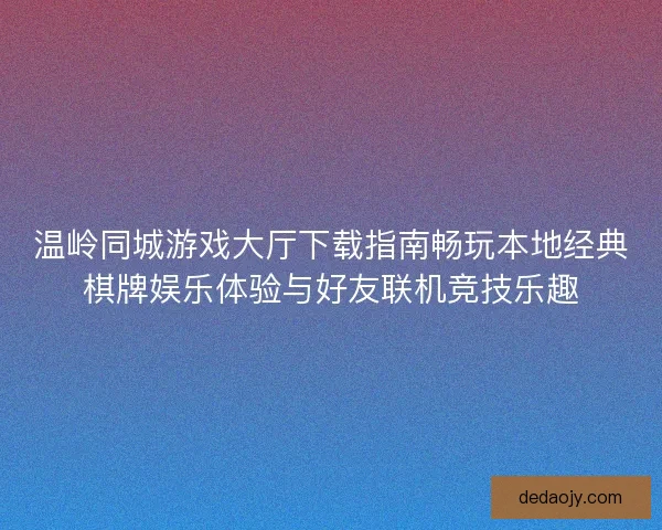 温岭同城游戏大厅下载指南畅玩本地经典棋牌娱乐体验与好友联机竞技乐趣 温岭同城游戏大厅下载指南畅玩本地经典棋牌娱乐体验与好友联机竞技乐趣
