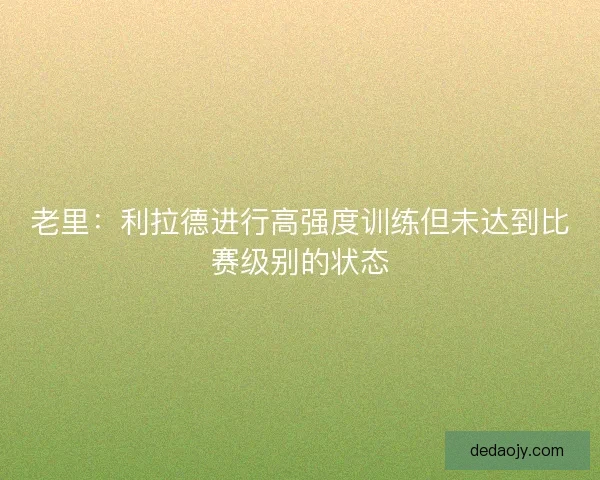 老里：利拉德进行高强度训练但未达到比赛级别的状态
