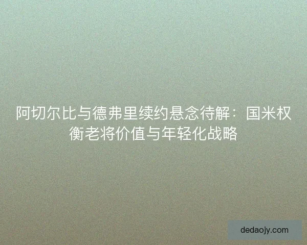 阿切尔比与德弗里续约悬念待解：国米权衡老将价值与年轻化战略